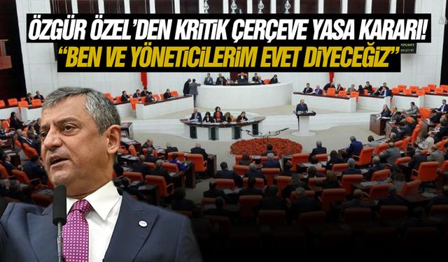 Özgür Özel’den kritik Çerçeve Yasa kararı! “Ben ve yöneticilerim evet diyeceğiz”