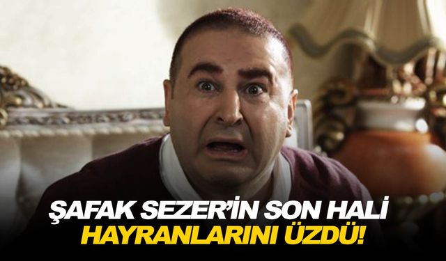 Şafak Sezer’in son hali hayranlarını üzdü!