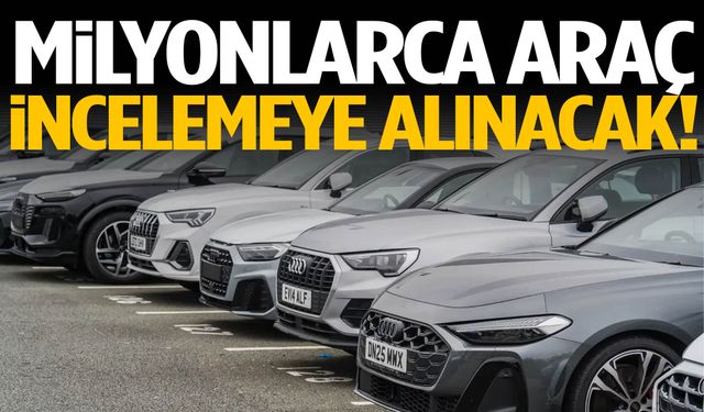 Milyonlarca araç incelemeye alınacak!