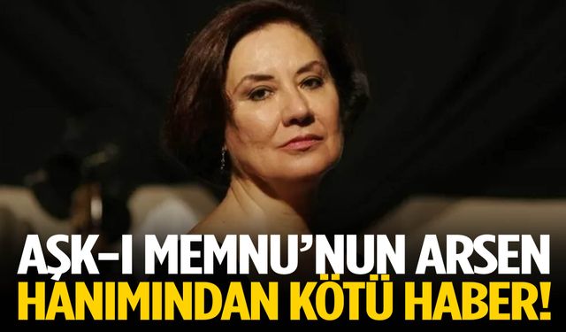 Aşk-ı Memnu’nun Arsen hanımından kötü haber!