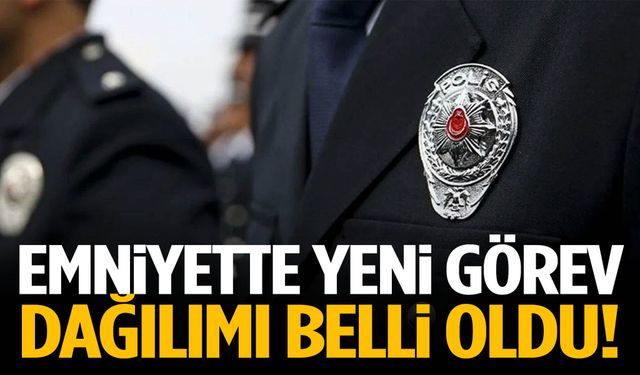 Emniyette yeni görev dağılımı belli oldu!