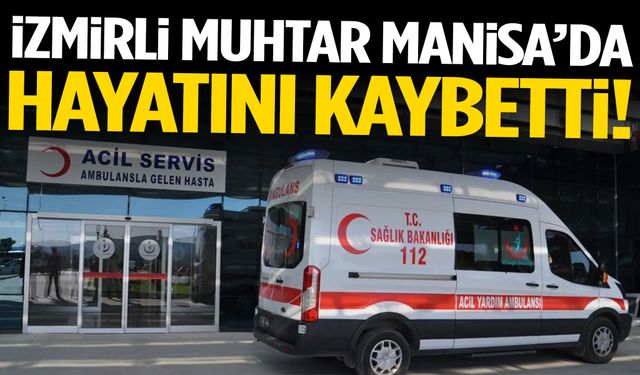 İzmirli muhtar Manisa’da hayatını kaybetti!