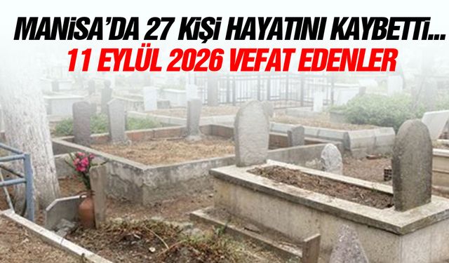 Manisa’da 27 kişi hayatını kaybetti... 11 Eylül 2026 vefat edenler