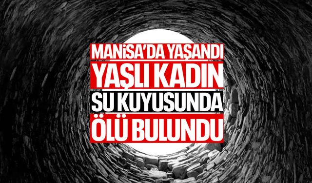 Manisa'da yaşlı kadın su kuyusunda ölü bulundu