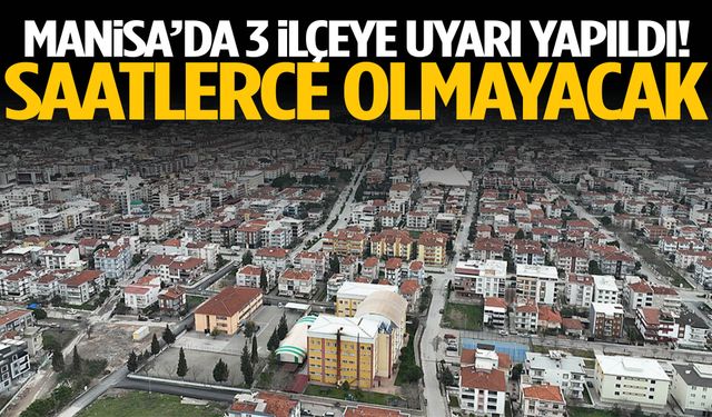 Manisa’da 3 ilçeye uyarı yapıldı! Saatlerce olmayacak…
