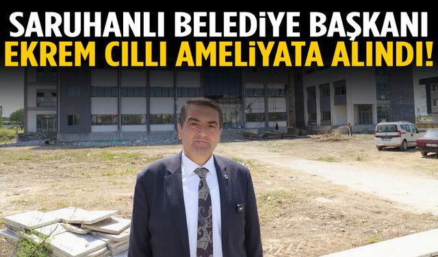 Saruhanlı Belediye Başkanı Ekrem Cıllı ameliyata alındı!