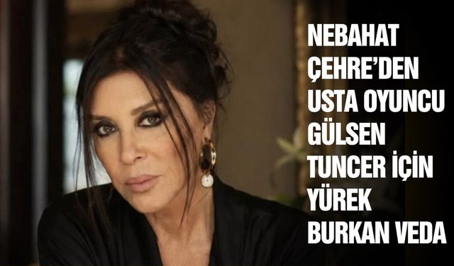 Nebahat Çehre'den usta oyuncu Gülsen Tuncer için yürek burkan veda