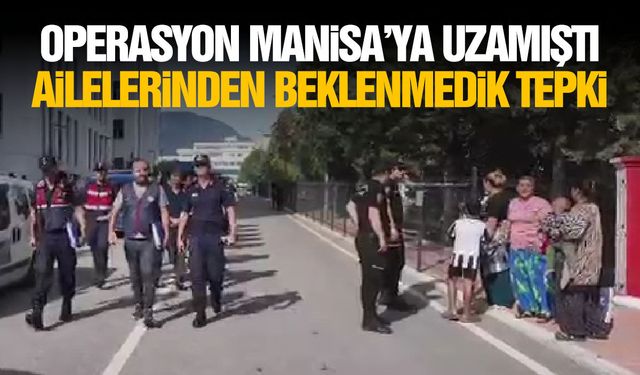 Operasyon Manisa'ya uzamıştı... Ailelerinden beklenmedik tepki!