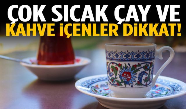 Çok sıcak çay ve kahve içenler dikkat!