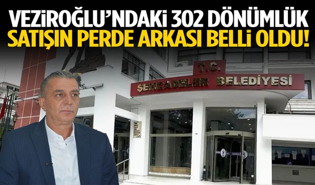 Veziroğlu’ndaki 302 dönümlük satışın perde arkası belli oldu!
