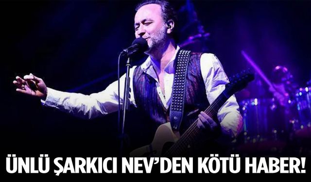 Ünlü şarkıcı Nev’den kötü haber!