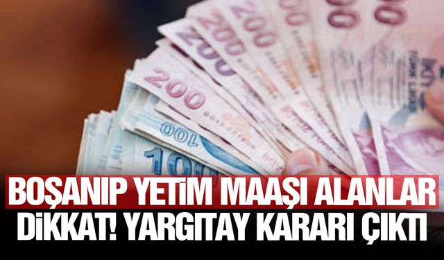Boşanıp yetim maaşı alanlar dikkat! Yargıtay kararı çıktı