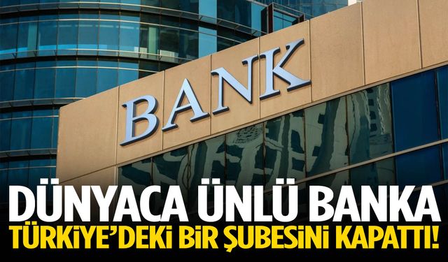 Dünyaca ünlü banka Türkiye’deki bir şubesini kapattı!