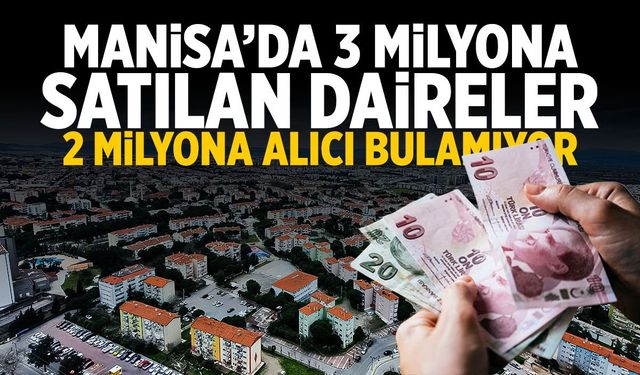 Manisa'da 3 milyona satılan daireler 2 milyona alıcı bulamıyor