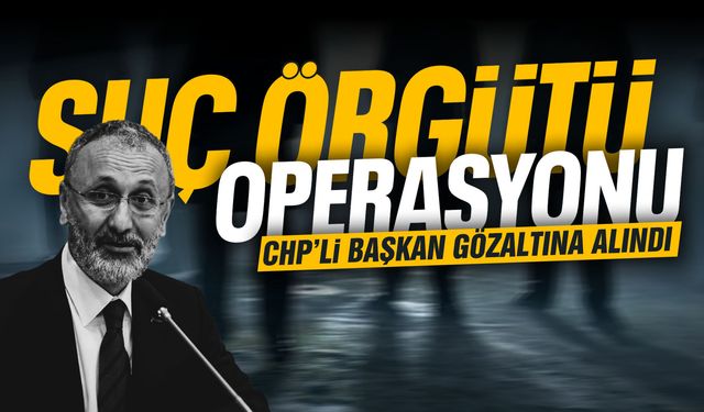 Suç örgütü operasyonu: CHP'li belediye başkanı gözaltına alındı