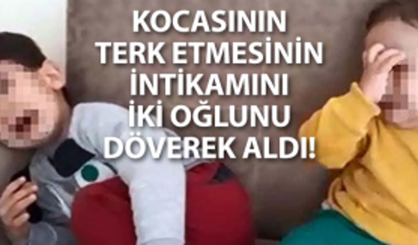 Kocasının terk etmesinin intikamını, iki oğlunu döverek aldı