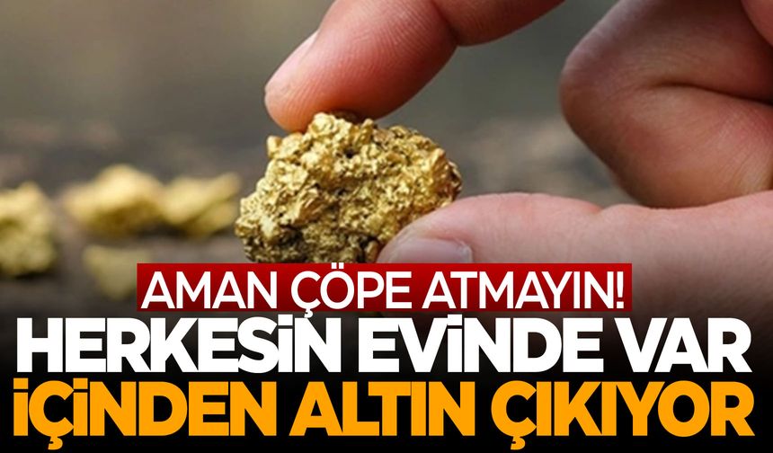 Herkesin evinde... İçinden altın çıkıyor