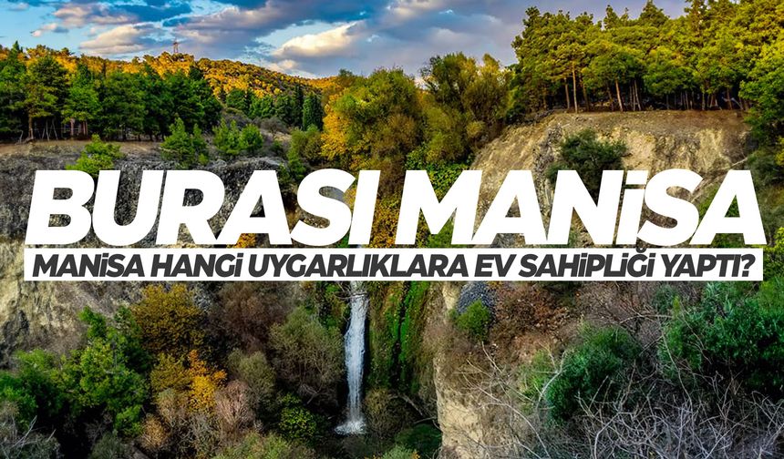 Manisa'da hangi uygarlıklar yaşadı? Manisa ile ilgili bilmedikleriniz...