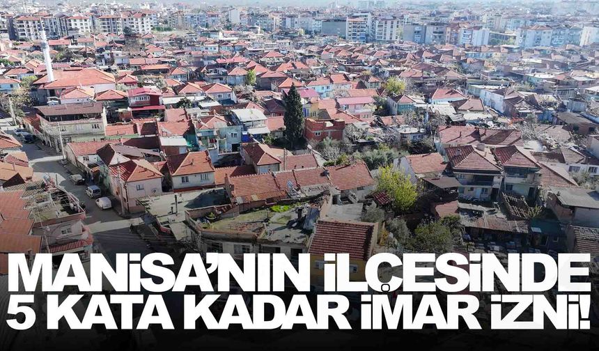 Manisa’nın ilçesinde 5 kata kadar imar izni! Belediye başkanı duyurdu