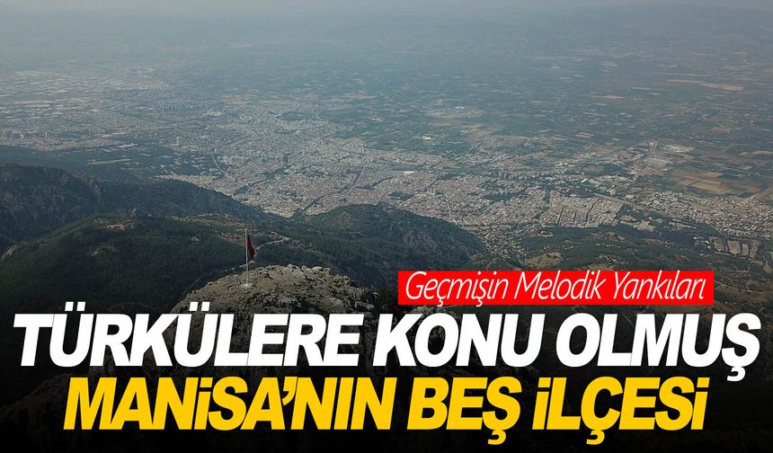 Kiminin tütünü ünlü kimine giden talihli… Manisa’nın türkülere işlenmiş ilçeleri