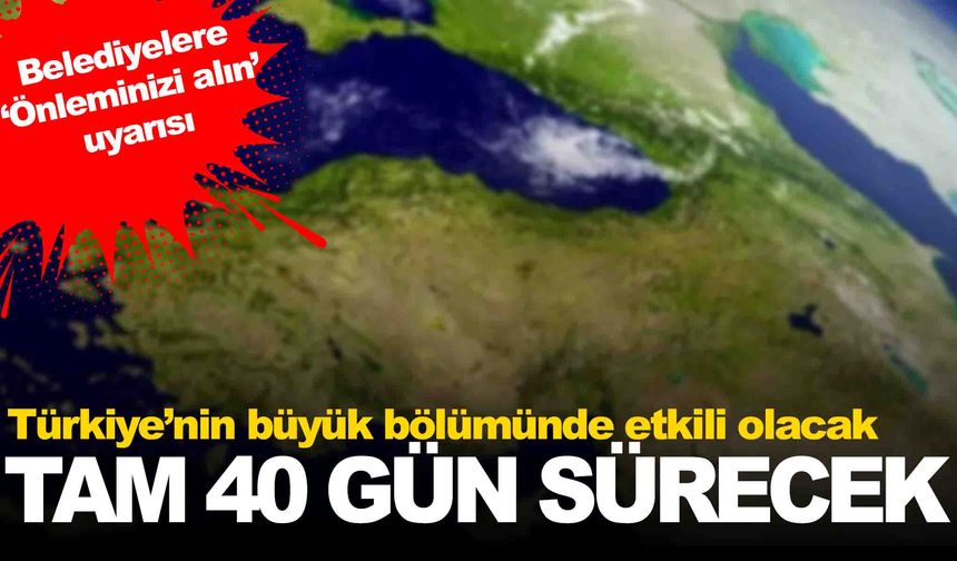 Türkiye’nin büyük bölümünde etkili olacak… 40 gün sürecek… Belediyelere de uyarı geldi!