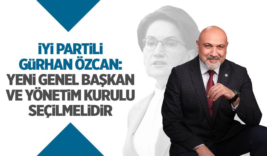 İYİ Partili Özcan: Yeni genel başkan ve yönetim kurulu seçilmeli