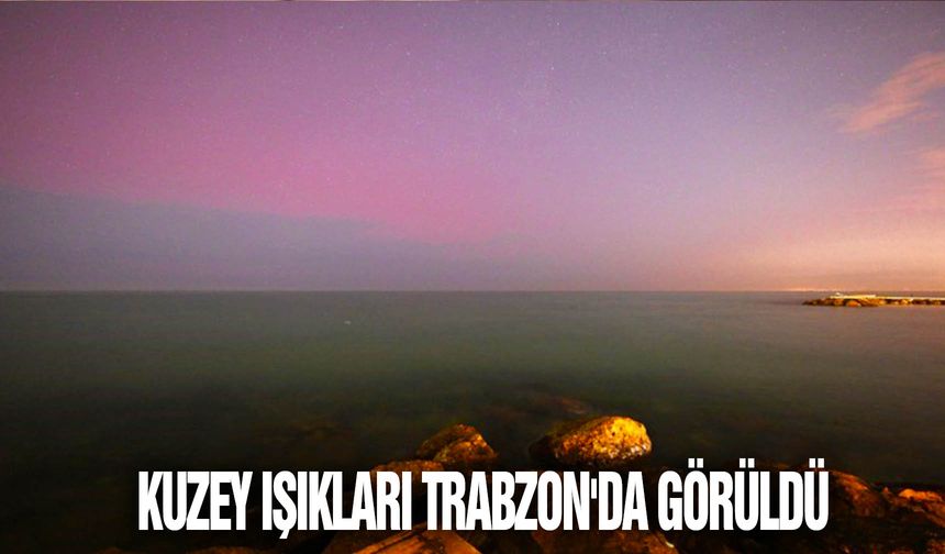 Kuzey Işıkları Trabzon'da görüldü