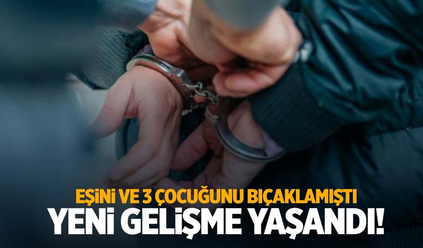 İzmir’de eşini ve çocuklarını bıçaklayan zanlıyla ilgili yeni gelişme