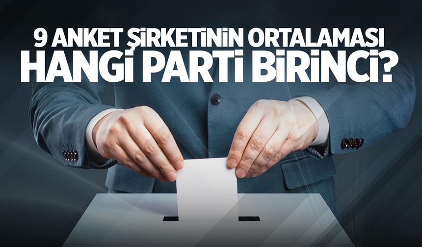 9 anket şirketinin ortalaması çıktı! Türkiye’de hangi parti birinci?