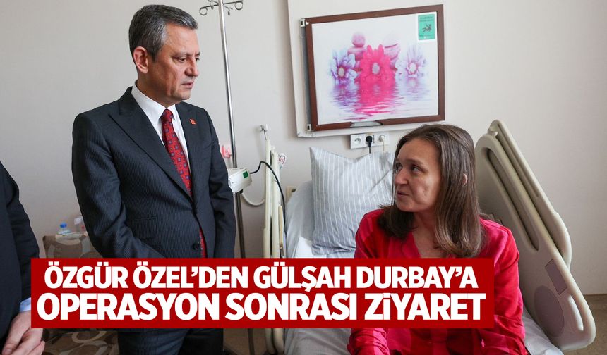 CHP Lideri Özgür Özel'den Gülşah Durbay’a hasta ziyareti