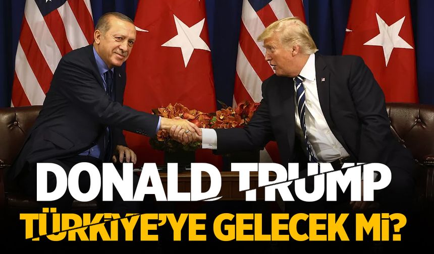 Donald Trump Türkiye’ye gelecek mi?