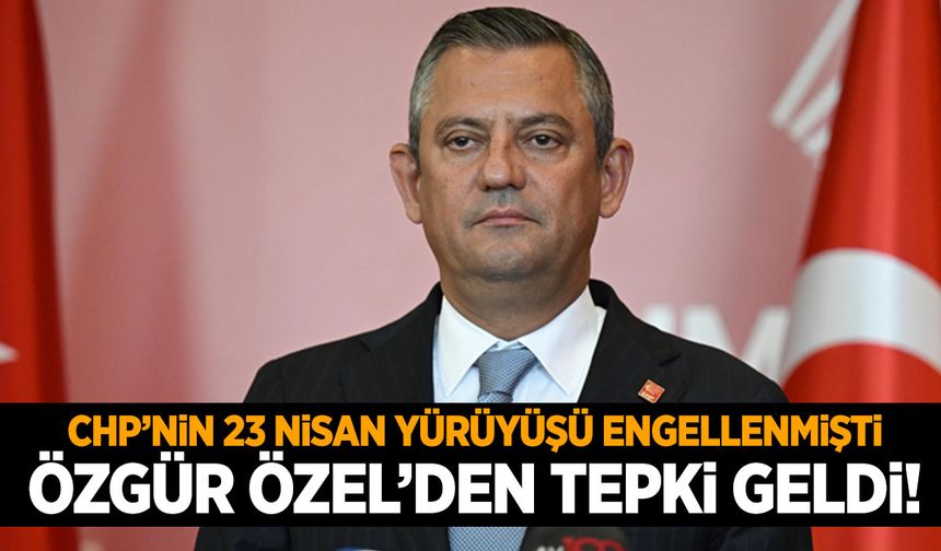 Valilik CHP’nin 23 Nisan yürüyüşünü yasakladı… Özgür Özel’den tepki geldi!