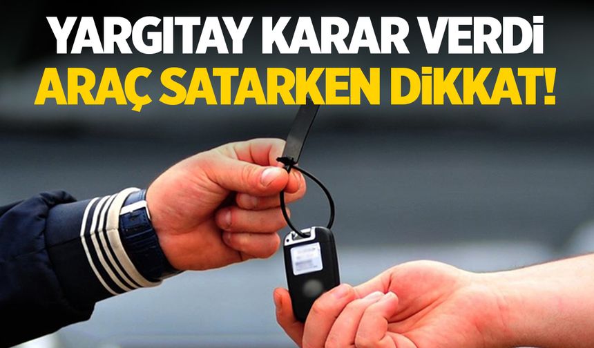 Yargıtay karar verdi: Araç satarken dikkat!