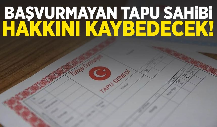 Başvurmayan tapu sahibi hakkını kaybedecek!