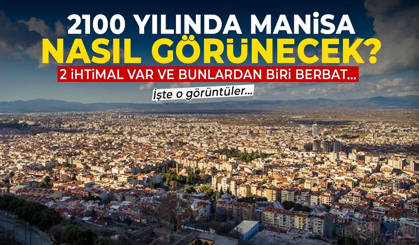2100 yılında Manisa nasıl görünecek? 2 ihtimal var ve biri felaket...
