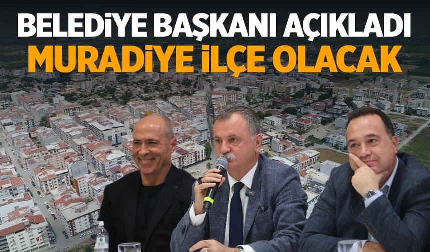 Belediye Başkanı söz verdi... Muradiye ilçe olacak!