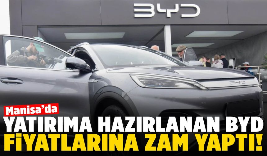 Manisa’da yatırıma hazırlanan BYD Türkiye’de zam furyasına katıldı!