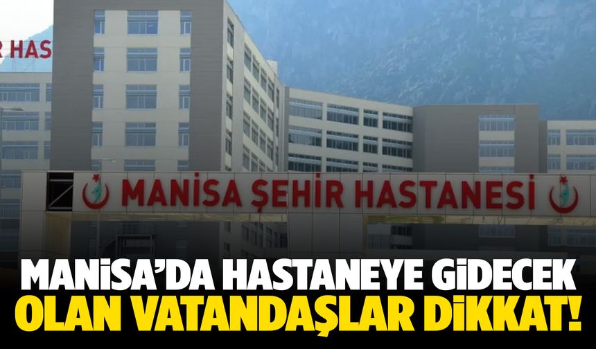 Manisa’da hastaneye gidecek olan vatandaşlar dikkat!