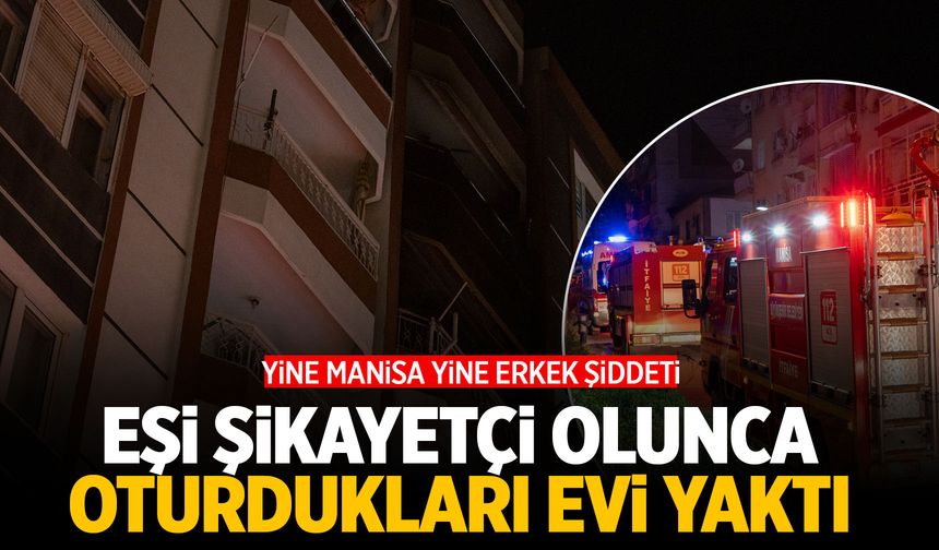 Manisa'da kendisini şikayet eden eşine sinirlenen şahıs evi yaktı