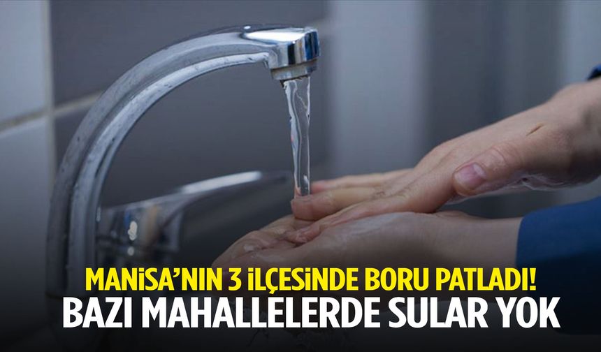 Manisa’nın 3 ilçesinde boru patladı! Bazı mahallelerde sular yok…