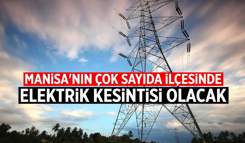 Uzun sürecek... Manisa'nın çok sayıda ilçesinde elektrik kesintisi olacak