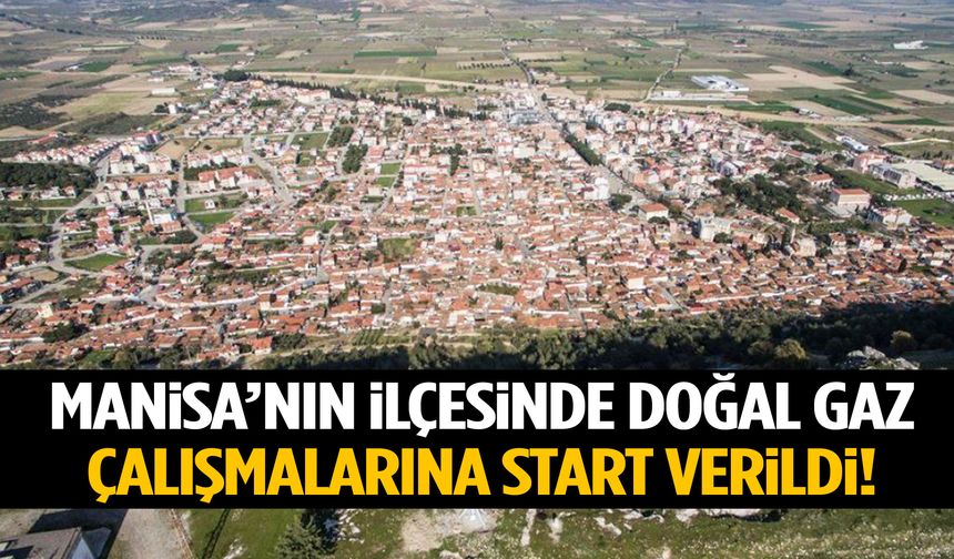 Manisa’nın ilçesinde doğal gaz çalışmalarına start verildi!