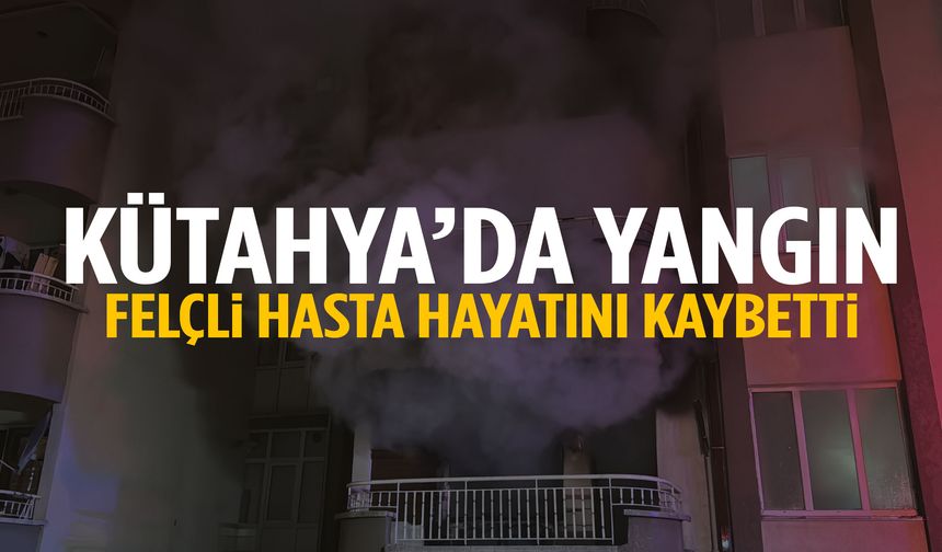 Kütahya’da evde çıkan yangında felçli hasta hayatını kaybetti!