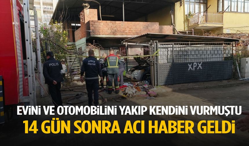 Aydın’da evini ve otomobilini yakıp kendini vuran adamdan acı haber