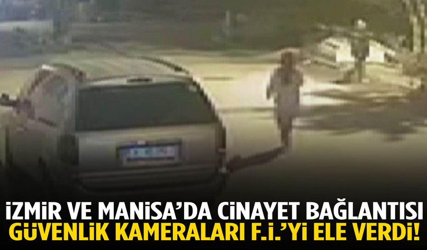 İzmir ve Manisa’da cinayet bağlantısı: Güvenlik kameraları F.İ.’yi ele verdi