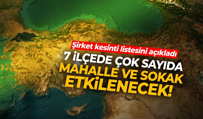 GDZ listeyi duyurdu... 7 ilçede çok sayıda mahalle ve sokak etkilenecek!