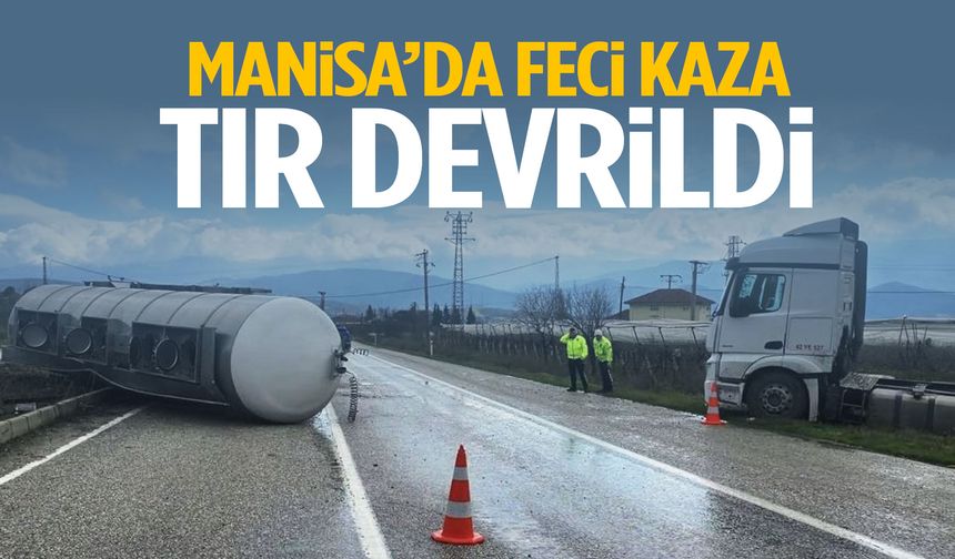 Manisa’da feci kaza: Tır devrildi!