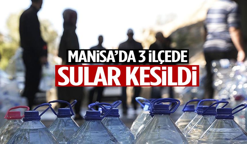 Manisa’nın 3 ilçesinde sular kesildi!