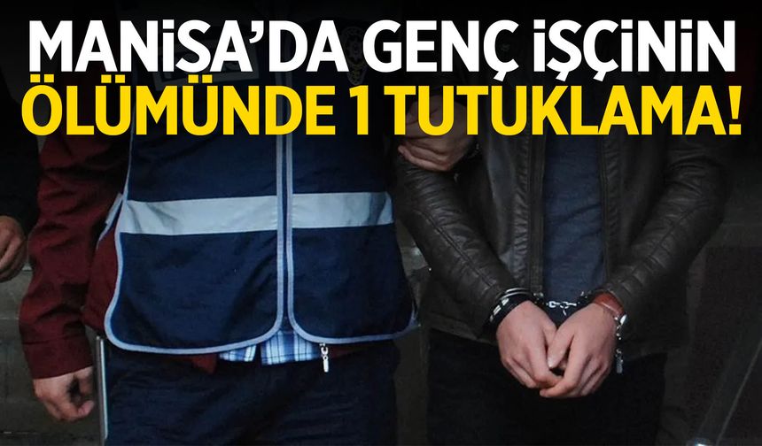 Manisa’da genç işçinin ölümünde 1 tutuklama!