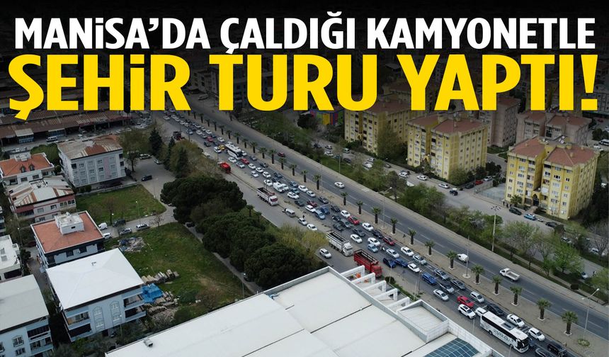 Manisa’da çaldığı kamyonla şehir turu yaptı!